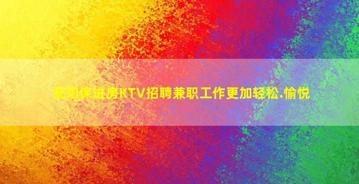 安阳保进房KTV招聘兼职工作更加轻松.愉悦