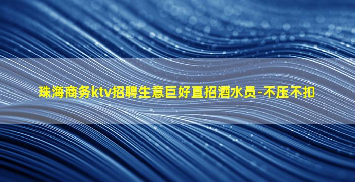 珠海商务ktv招聘生意巨好直招酒水员-不压不扣