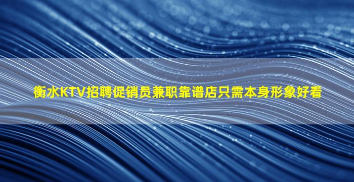 衡水KTV招聘促销员兼职靠谱店只需本身形象好看